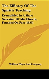 The Efficacy of the Spirits Teaching: Exemplified in a Short Narrative of MIS Eliza S-, Founded on Fact (1835) (Hardcover)