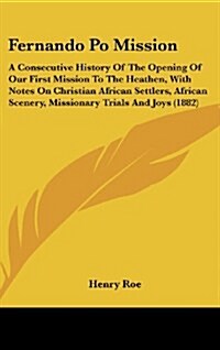 Fernando Po Mission: A Consecutive History of the Opening of Our First Mission to the Heathen, with Notes on Christian African Settlers, AF (Hardcover)