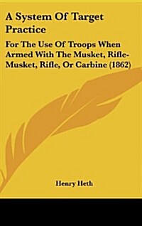 A System of Target Practice: For the Use of Troops When Armed with the Musket, Rifle-Musket, Rifle, or Carbine (1862) (Hardcover)