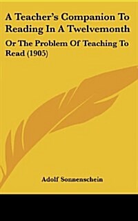 A Teachers Companion to Reading in a Twelvemonth: Or the Problem of Teaching to Read (1905) (Hardcover)