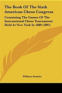 The Book of the Sixth American Chess Congress: Containing the Games of the International Chess Tournament Held at New York in 1889 (1891) (Hardcover)