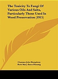 The Toxicity to Fungi of Various Oils and Salts, Particularly Those Used in Wood Preservation (1915) (Hardcover)