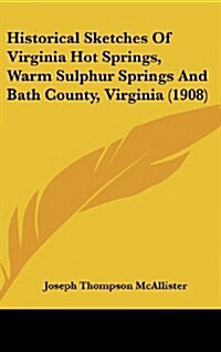 Historical Sketches of Virginia Hot Springs, Warm Sulphur Springs and Bath County, Virginia (1908) (Hardcover)