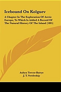 Icebound on Kolguev: A Chapter in the Exploration of Arctic Europe, to Which Is Added a Record of the Natural History of the Island (1895) (Hardcover)