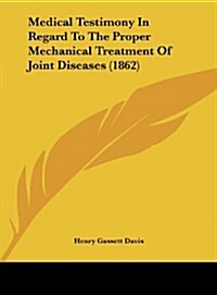 Medical Testimony in Regard to the Proper Mechanical Treatment of Joint Diseases (1862) (Hardcover)