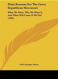 Plain Reasons for the Great Republican Movement: What We Want, Why We Want It, and What Will Come If We Fail (1856) (Hardcover)