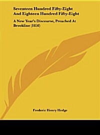 Seventeen Hundred Fifty-Eight and Eighteen Hundred Fifty-Eight: A New Years Discourse, Preached at Brookline (1858) (Hardcover)