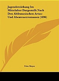 Jugenderziehung Im Mittelalter Dargestellt Nach Den Altfranzsischen Artus- Und Abenteuerromanen (1896) (Hardcover)