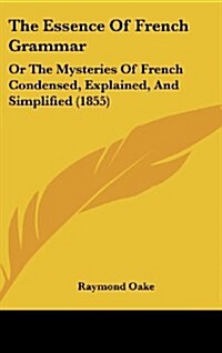 The Essence of French Grammar: Or the Mysteries of French Condensed, Explained, and Simplified (1855) (Hardcover)