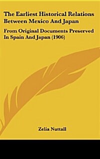 The Earliest Historical Relations Between Mexico and Japan: From Original Documents Preserved in Spain and Japan (1906) (Hardcover)