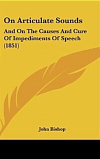 On Articulate Sounds: And on the Causes and Cure of Impediments of Speech (1851) (Hardcover)