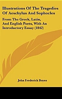 Illustrations of the Tragedies of Aeschylus and Sophocles: From the Greek, Latin, and English Poets, with an Introductory Essay (1842) (Hardcover)