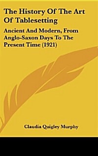 The History of the Art of Tablesetting: Ancient and Modern, from Anglo-Saxon Days to the Present Time (1921) (Hardcover)