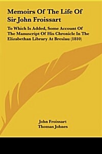 Memoirs of the Life of Sir John Froissart: To Which Is Added, Some Account of the Manuscript of His Chronicle in the Elizabethan Library at Breslau (1 (Hardcover)