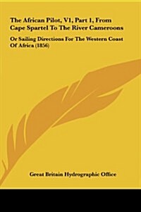 The African Pilot, V1, Part 1, from Cape Spartel to the River Cameroons: Or Sailing Directions for the Western Coast of Africa (1856) (Hardcover)