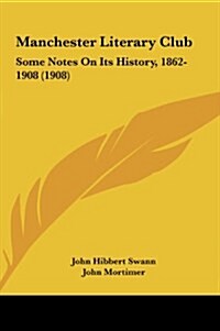 Manchester Literary Club: Some Notes on Its History, 1862-1908 (1908) (Hardcover)