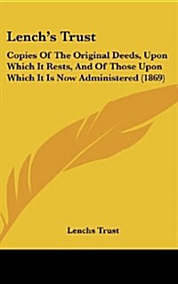 Lenchs Trust: Copies of the Original Deeds, Upon Which It Rests, and of Those Upon Which It Is Now Administered (1869) (Hardcover)