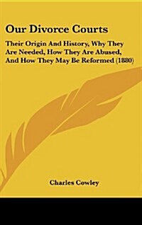 Our Divorce Courts: Their Origin and History, Why They Are Needed, How They Are Abused, and How They May Be Reformed (1880) (Hardcover)