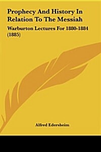 Prophecy and History in Relation to the Messiah: Warburton Lectures for 1880-1884 (1885) (Hardcover)