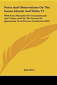 Notes and Observations on the Ionian Islands and Malta V1: With Some Remarks on Constantinople and Turkey, and on the System of Quarantine as at Prese (Hardcover)