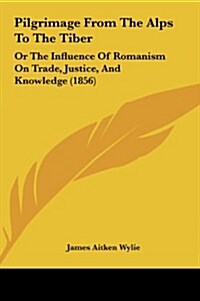 Pilgrimage from the Alps to the Tiber: Or the Influence of Romanism on Trade, Justice, and Knowledge (1856) (Hardcover)