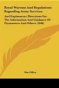 Royal Warrant and Regulations Regarding Army Services: And Explanatory Directions for the Information and Guidance of Paymasters and Others (1848) (Hardcover)