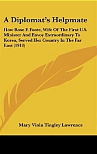 A Diplomats Helpmate: How Rose F. Foote, Wife of the First U.S. Minister and Envoy Extraordinary to Korea, Served Her Country in the Far Eas (Hardcover)