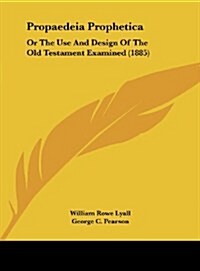 Propaedeia Prophetica: Or the Use and Design of the Old Testament Examined (1885) (Hardcover)