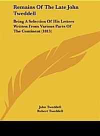 Remains of the Late John Tweddell: Being a Selection of His Letters Written from Various Parts of the Continent (1815) (Hardcover)