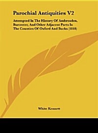 Parochial Antiquities V2: Attempted in the History of Ambrosden, Burcester, and Other Adjacent Parts in the Counties of Oxford and Bucks (1818) (Hardcover)