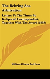 The Behring Sea Arbitration: Letters to the Times by Its Special Correspondent, Together with the Award (1893) (Hardcover)