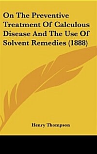 On the Preventive Treatment of Calculous Disease and the Use of Solvent Remedies (1888) (Hardcover)