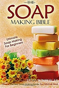 The Soap Making Bible - Ultimate Soap Making for Beginners: One of the Best Soap Making Books You Will Ever Find! (Paperback)