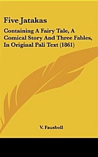 Five Jatakas: Containing a Fairy Tale, a Comical Story and Three Fables, in Original Pali Text (1861) (Hardcover)