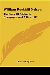 William Rockhill Nelson: The Story of a Man, a Newspaper, and a City (1915) (Hardcover)