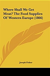 Where Shall We Get Meat? the Food Supplies of Western Europe (1866) (Hardcover)