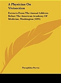 A Physician on Vivisection: Extracts from the Annual Address Before the American Academy of Medicine, Washington (1895) (Hardcover)