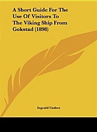 A Short Guide for the Use of Visitors to the Viking Ship from Gokstad (1898) (Hardcover)