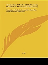 A Letter from a Member of the University of Oxford, to a Gentleman in the Country: Containing a Particular Account of a Watch Pilot Lately Discovere (Hardcover)