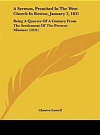 A Sermon, Preached in the West Church in Boston, January 2, 1831: Being a Quarter of a Century from the Settlement of the Present Minister (1831) (Hardcover)