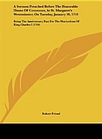 A Sermon Preached Before the Honorable House of Commons, at St. Margarets Westminster, on Tuesday, January 30, 1710: Being the Anniversary Fast for (Hardcover)