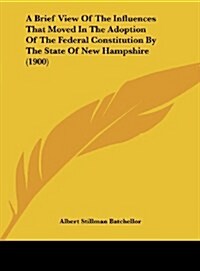A Brief View of the Influences That Moved in the Adoption of the Federal Constitution by the State of New Hampshire (1900) (Hardcover)