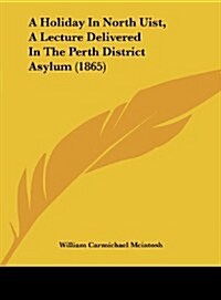 A Holiday in North Uist, a Lecture Delivered in the Perth District Asylum (1865) (Hardcover)