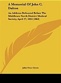 A Memorial of John C. Dalton: An Address Delivered Before the Middlesex North District Medical Society, April 27, 1864 (1864) (Hardcover)