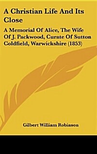 A Christian Life and Its Close: A Memorial of Alice, the Wife of J. Packwood, Curate of Sutton Coldfield, Warwickshire (1853) (Hardcover)