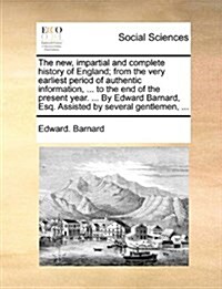 The New, Impartial and Complete History of England; From the Very Earliest Period of Authentic Information, ... to the End of the Present Year. ... by (Paperback)