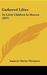 Gathered Lilies: Or Little Children in Heaven (1857) (Hardcover)