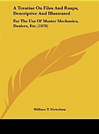 A Treatise on Files and Rasps, Descriptive and Illustrated: For the Use of Master Mechanics, Dealers, Etc. (1878) (Hardcover)