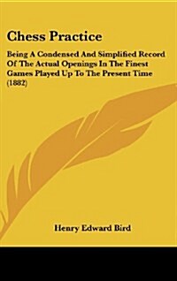 Chess Practice: Being a Condensed and Simplified Record of the Actual Openings in the Finest Games Played Up to the Present Time (1882 (Hardcover)