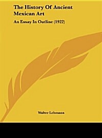 The History of Ancient Mexican Art: An Essay in Outline (1922) (Hardcover)